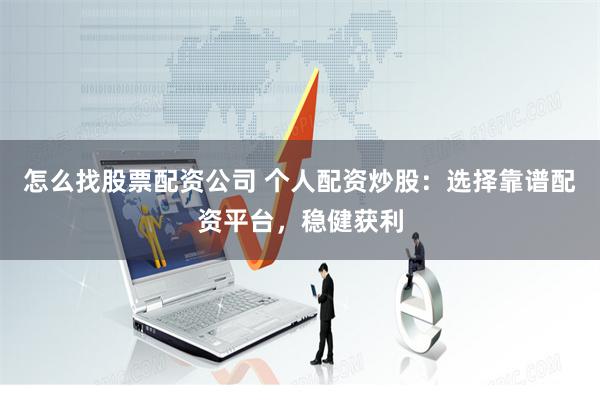怎么找股票配资公司 个人配资炒股:选择靠谱配资平台,稳健获利