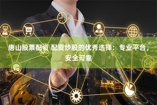 唐山股票配资 配资炒股的优秀选择:专业平台,安全可靠