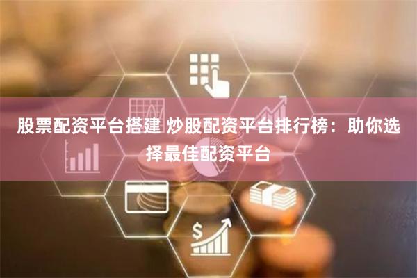 股票配资平台搭建 炒股配资平台排行榜:助你选择最佳配资平台