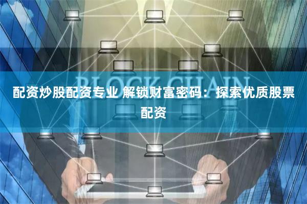 配资炒股配资专业 解锁财富密码：探索优质股票配资