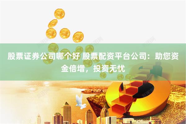 股票证券公司哪个好 股票配资平台公司：助您资金倍增，投资无忧
