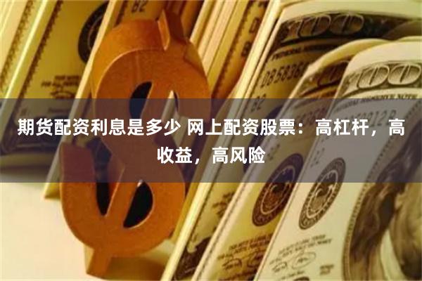 期货配资利息是多少 网上配资股票:高杠杆,高收益,高风险