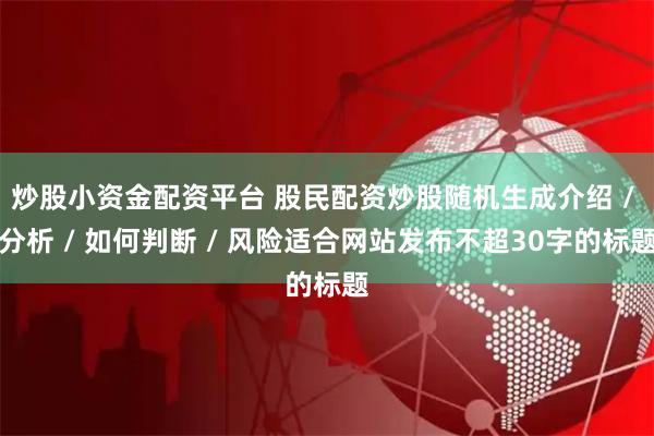 炒股小资金配资平台 股民配资炒股随机生成介绍 / 分析 / 如何判断 / 风险适合网站发布不超30字的标题