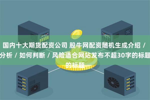国内十大期货配资公司 股牛网配资随机生成介绍 / 分析 / 如何判断 / 风险适合网站发布不超30字的标题